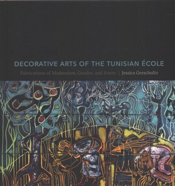 Decorative Arts of the Tunisian Ecole : Fabrications of Modernism, Gender, and Power, Hardback Book