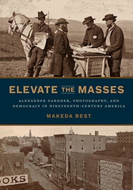 Elevate the Masses : Alexander Gardner, Photography, and Democracy in Nineteenth-Century America, Hardback Book
