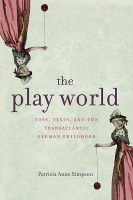 The Play World : Toys, Texts, and the Transatlantic German Childhood, Hardback Book