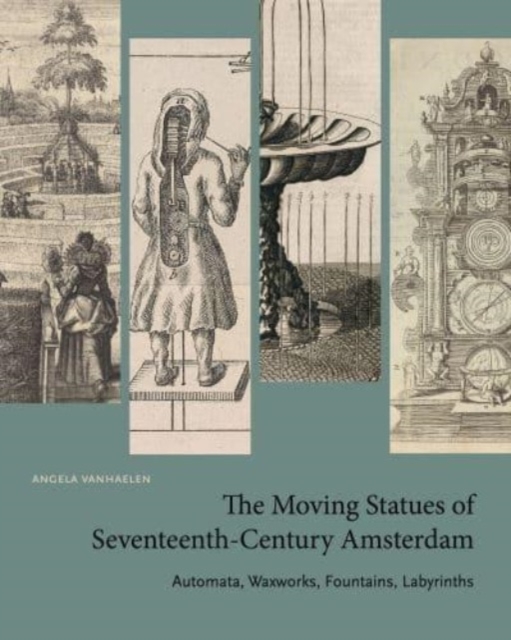 The Moving Statues of Seventeenth-Century Amsterdam : Automata, Waxworks, Fountains, Labyrinths, Paperback / softback Book