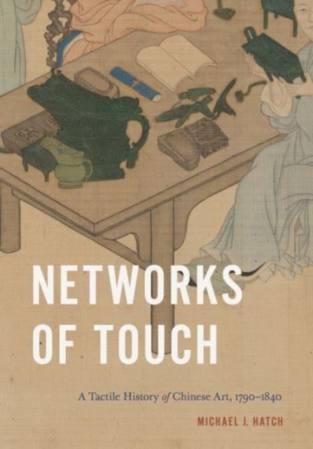 Networks of Touch : A Tactile History of Chinese Art, 1790–1840, Hardback Book