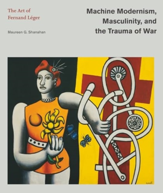 Machine Modernism, Masculinity, and the Trauma of War : The Art of Fernand Leger, Hardback Book