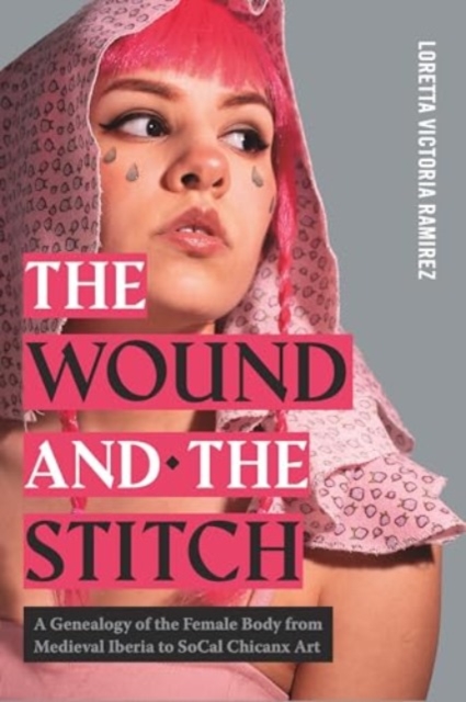 The Wound and the Stitch : A Genealogy of the Female Body from Medieval Iberia to SoCal Chicanx Art, Hardback Book