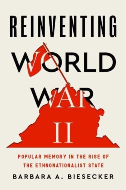 Reinventing World War II : Popular Memory in the Rise of the Ethnonationalist State, Hardback Book