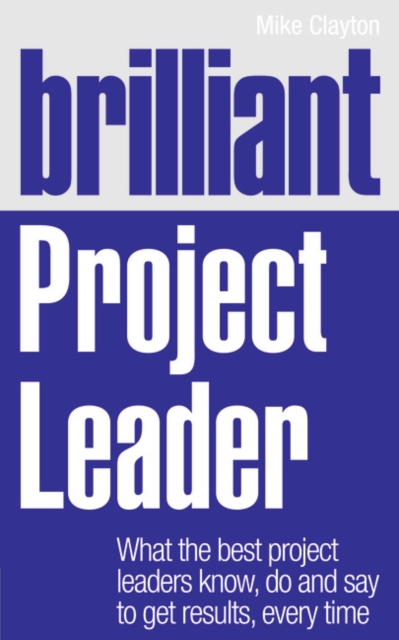 Brilliant Project Leader : What the best project leaders know, do and say to get results, every time, Paperback / softback Book