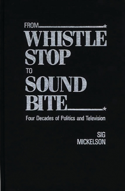 From Whistle Stop to Sound Bite : Four Decades of Politics and Television, Hardback Book