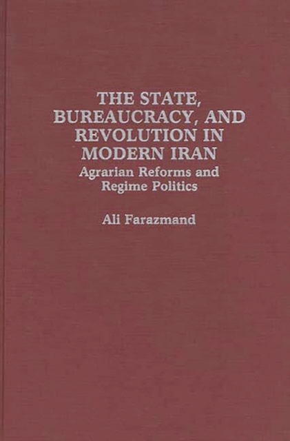 The State, Bureaucracy, and Revolution in Modern Iran : Agrarian Reforms and Regime Politics, Hardback Book