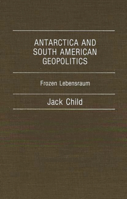 Antarctica and South American Geopolitics : Frozen Lebensraum, Hardback Book