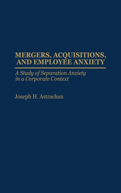 Mergers, Acquisitions, and Employee Anxiety : A Study of Separation Anxiety in a Corporate Context, Hardback Book