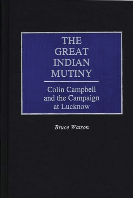 The Great Indian Mutiny : Colin Campbell and the Campaign at Lucknow, Hardback Book