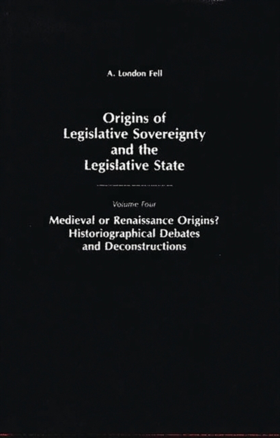 Origins of Legislative Sovereignty and the Legislative State : Medieval or Renaissance Origins? Historiographical Debates and Deconstructions Volume Four, Hardback Book