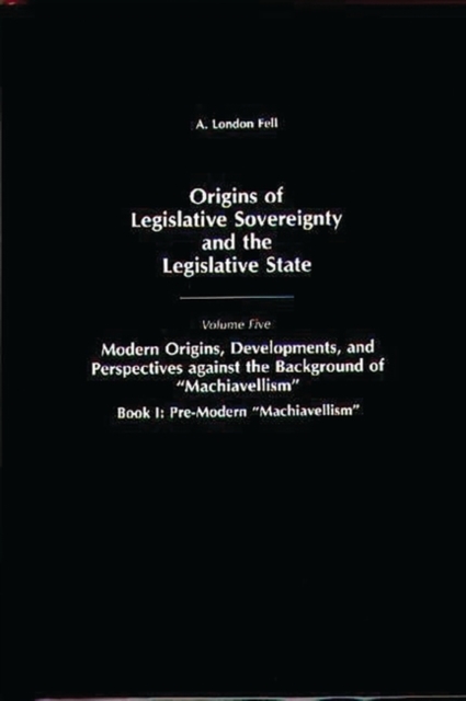 Origins of Legislative Sovereignty and the Legislative State : Volume Five, Modern Origins, Developments, and Perspectives against the Background of Machiavellism, Book I: Pre-Modern Machiavellism, Hardback Book