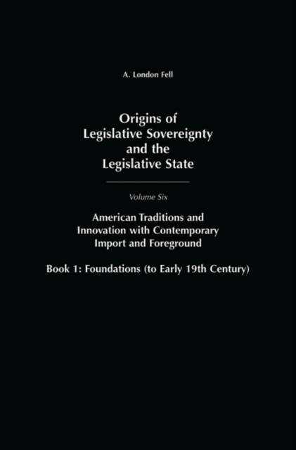 Origins of Legislative Sovereignty and the Legislative State : Volume Six, American Traditions and Innovation with Contemporary Import and Foreground, Book I: Foundations, (to Early 19th Century), Hardback Book