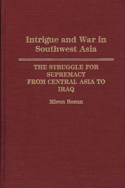 Intrigue and War in Southwest Asia : The Struggle for Supremacy from Central Asia to Iraq, Hardback Book