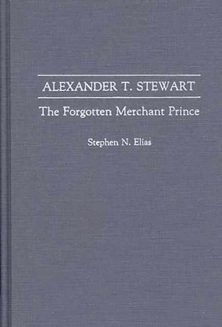 Alexander T. Stewart : The Forgotten Merchant Prince, Hardback Book