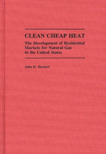 Clean Cheap Heat : The Development of Residential Markets for Natural Gas in the United States, Hardback Book
