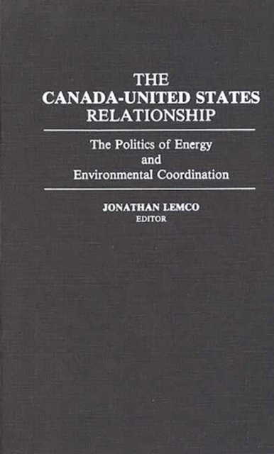 The Canada-United States Relationship : The Politics of Energy and Environmental Coordination, Hardback Book