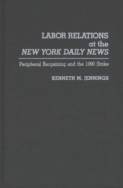 Labor Relations at the New York Daily News : Peripheral Bargaining and the 1990 Strike, Hardback Book