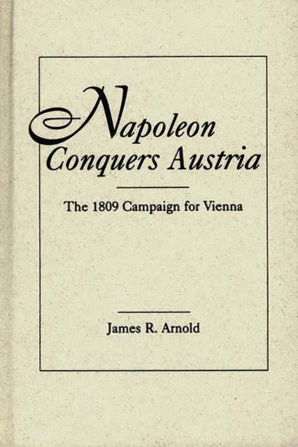 Napoleon Conquers Austria : The 1809 Campaign for Vienna, Hardback Book