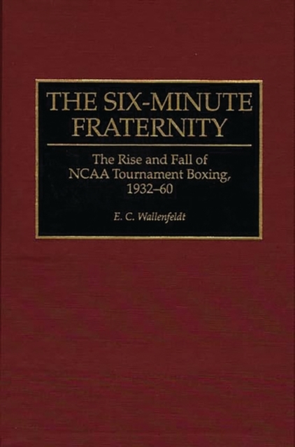 The Six-Minute Fraternity : The Rise and Fall of NCAA Tournament Boxing, 1932-60, Hardback Book