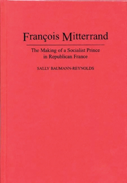 Francois Mitterrand : The Making of a Socialist Prince in Republican France, Hardback Book