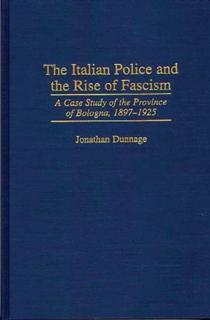 The Italian Police and the Rise of Fascism : A Case Study of the Province of Bologna, 1897-1925, Hardback Book