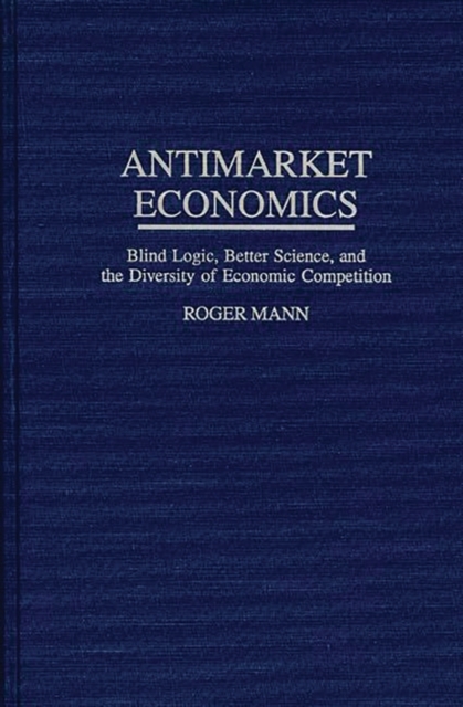 Antimarket Economics : Blind Logic, Better Science, and the Diversity of Economic Competition, Hardback Book
