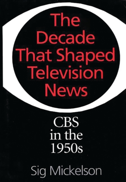 The Decade That Shaped Television News : CBS in the 1950s, Hardback Book