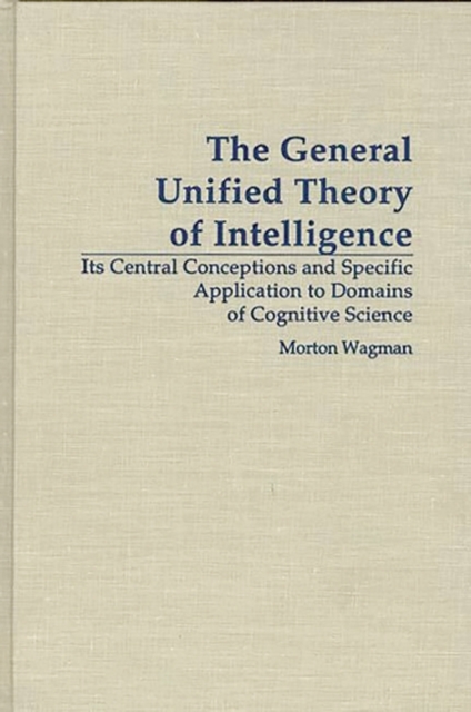 The General Unified Theory of Intelligence : Its Central Conceptions and Specific Application to Domains of Cognitive Science, Hardback Book