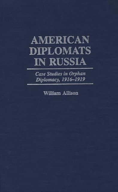 American Diplomats in Russia : Case Studies in Orphan Diplomacy, 1916-1919, Hardback Book