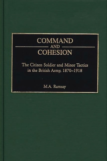 Command and Cohesion : The Citizen Soldier and Minor Tactics in the British Army, 1870-1918, Hardback Book