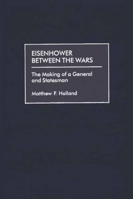 Eisenhower Between the Wars : The Making of a General and Statesman, Hardback Book