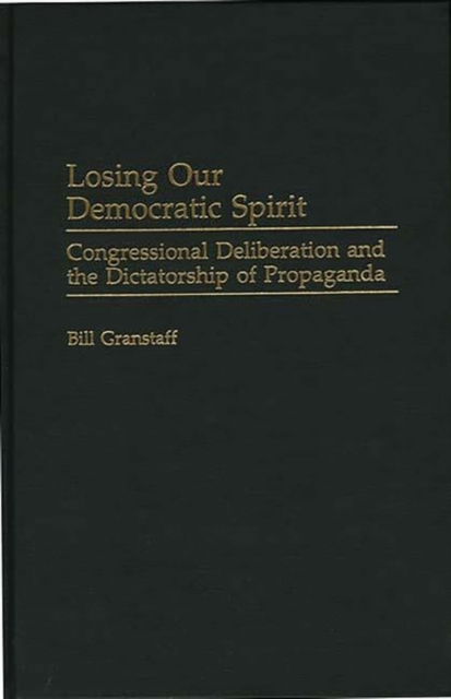 Losing Our Democratic Spirit : Congressional Deliberation and the Dictatorship of Propaganda, Hardback Book
