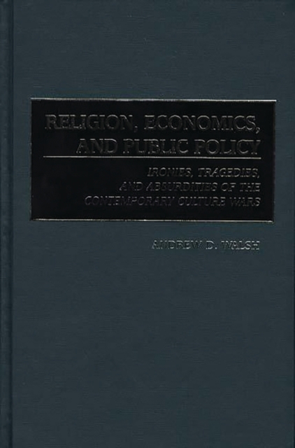 Religion, Economics, and Public Policy : Ironies, Tragedies, and Absurdities of the Contemporary Culture Wars, Hardback Book