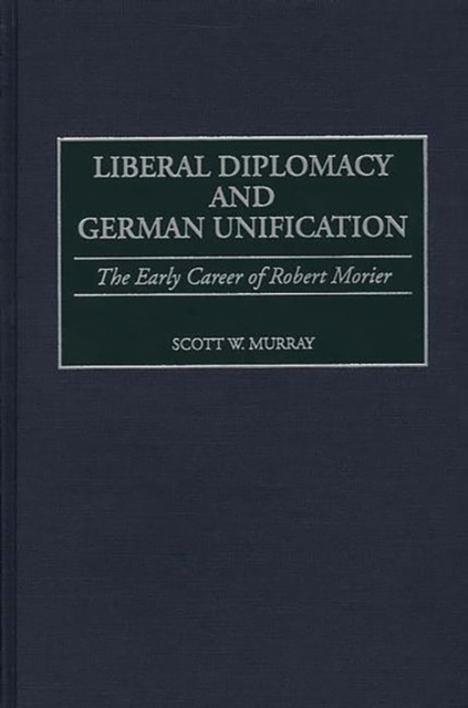 Liberal Diplomacy and German Unification : The Early Career of Robert Morier, Hardback Book