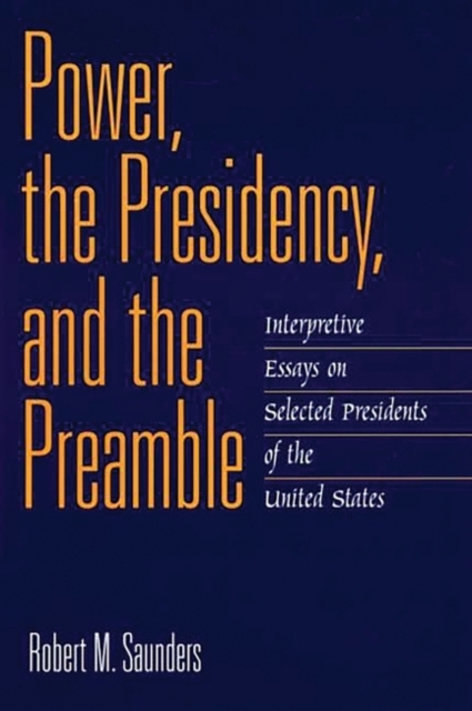 Power, the Presidency, and the Preamble : Interpretive Essays on Selected Presidents of the United States, Hardback Book