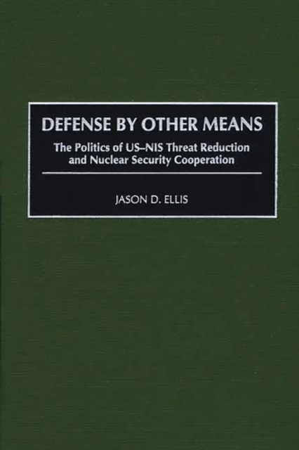 Defense by Other Means : The Politics of US-NIS Threat Reduction and Nuclear Security Cooperation, Hardback Book