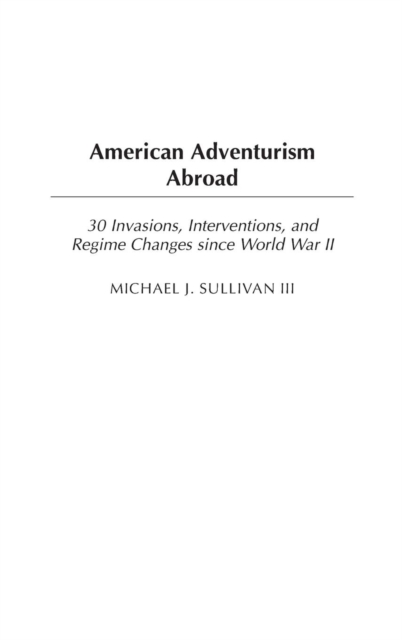 American Adventurism Abroad : 30 Invasions, Interventions, and Regime Changes since World War II, Hardback Book