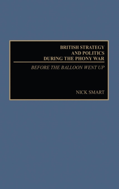 British Strategy and Politics During the Phony War : Before the Balloon Went Up, Hardback Book