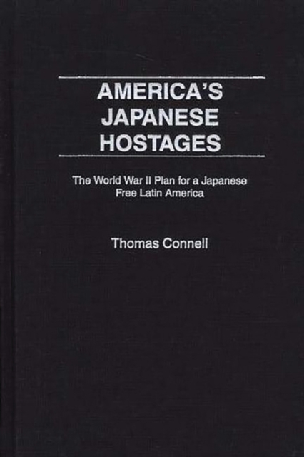 America's Japanese Hostages : The World War II Plan for a Japanese Free Latin America, Hardback Book