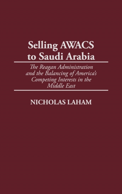 Selling AWACS to Saudi Arabia : The Reagan Administration and the Balancing of America's Competing Interests in the Middle East, Hardback Book