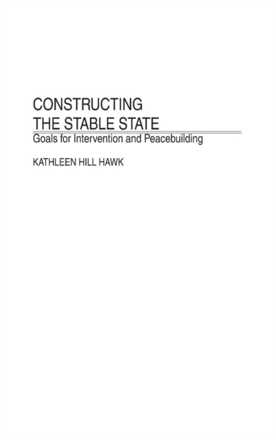Constructing the Stable State : Goals for Intervention and Peacebuilding, Hardback Book
