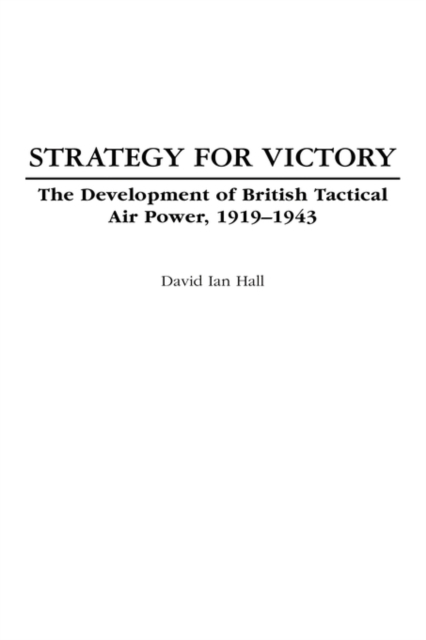 Strategy for Victory : The Development of British Tactical Air Power, 1919-1943, Hardback Book