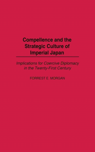 Compellence and the Strategic Culture of Imperial Japan : Implications for Coercive Diplomacy in the Twenty-First Century, Hardback Book