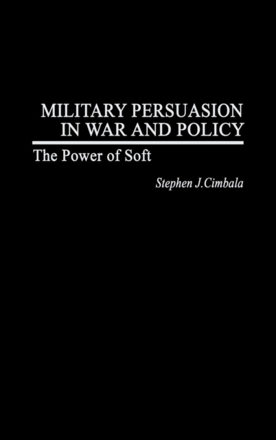 Military Persuasion in War and Policy : The Power of Soft, Hardback Book
