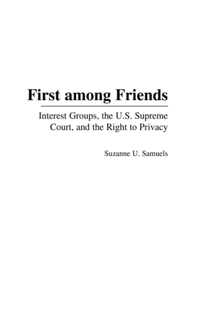 First among Friends : Interest Groups, the U.S. Supreme Court, and the Right to Privacy, Hardback Book