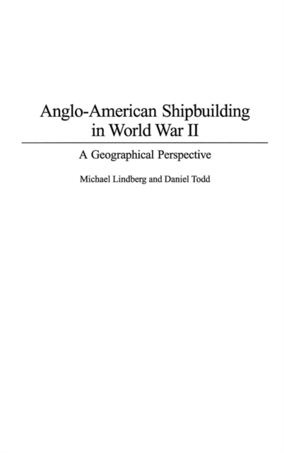 Anglo-American Shipbuilding in World War II : A Geographical Perspective, Hardback Book