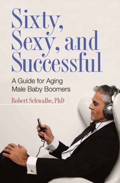 Sixty, Sexy, and Successful : A Guide for Aging Male Baby Boomers, Hardback Book