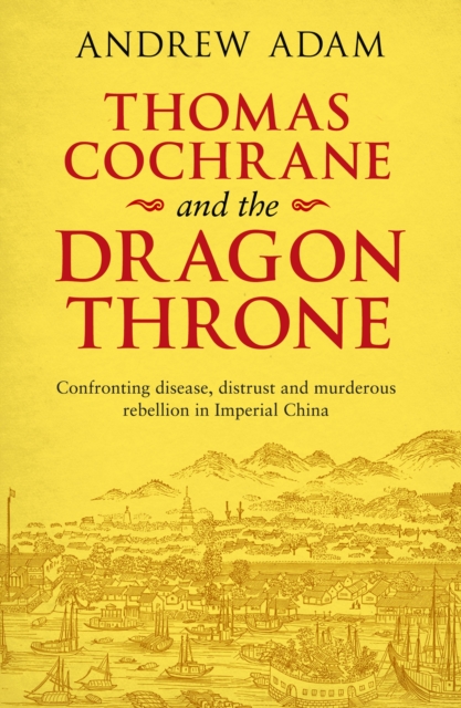 Thomas Cochrane and the Dragon Throne : Fighting disease, distrust and murderous rebellion in Imperial China, Paperback / softback Book