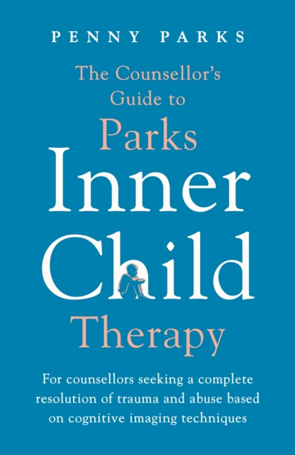 The Counsellor's Guide to Parks Inner Child Therapy : For counsellors seeking a complete resolution of trauma and abuse based on cognitive imaging techniques, EPUB eBook